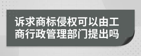 诉求商标侵权可以由工商行政管理部门提出吗