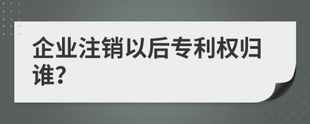 企业注销以后专利权归谁？