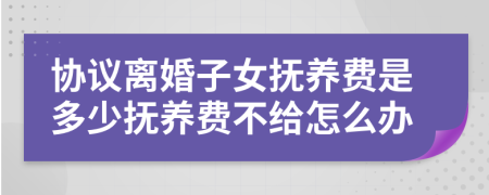 协议离婚子女抚养费是多少抚养费不给怎么办