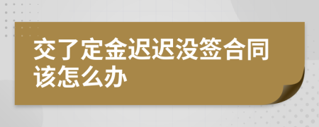 交了定金迟迟没签合同该怎么办