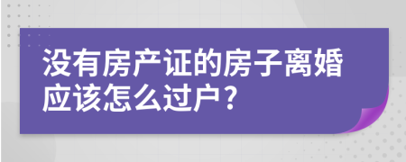 没有房产证的房子离婚应该怎么过户?