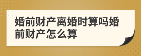 婚前财产离婚时算吗婚前财产怎么算