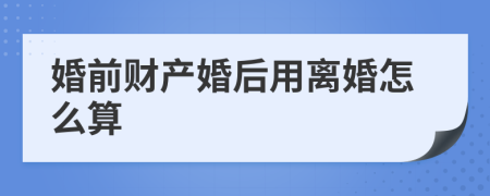 婚前财产婚后用离婚怎么算