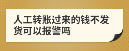 人工转账过来的钱不发货可以报警吗