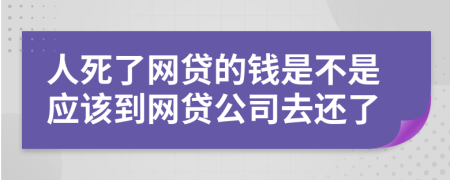 人死了网贷的钱是不是应该到网贷公司去还了