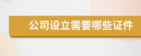 公司设立需要哪些证件
