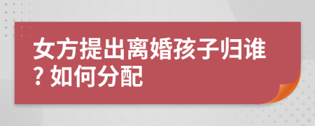 女方提出离婚孩子归谁? 如何分配