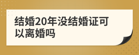 结婚20年没结婚证可以离婚吗