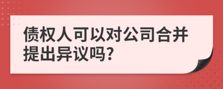 债权人可以对公司合并提出异议吗?