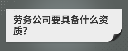 劳务公司要具备什么资质?
