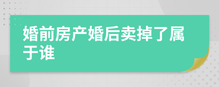 婚前房产婚后卖掉了属于谁