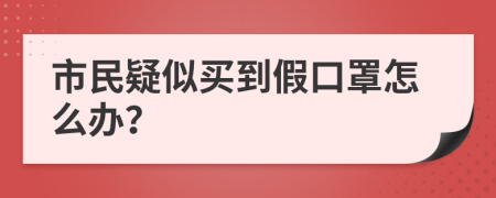 市民疑似买到假口罩怎么办？