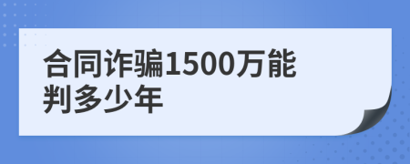 合同诈骗1500万能判多少年