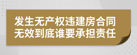 发生无产权违建房合同无效到底谁要承担责任