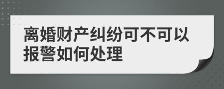 离婚财产纠纷可不可以报警如何处理