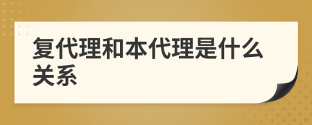 复代理和本代理是什么关系