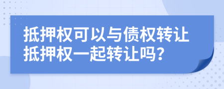 抵押权可以与债权转让抵押权一起转让吗？