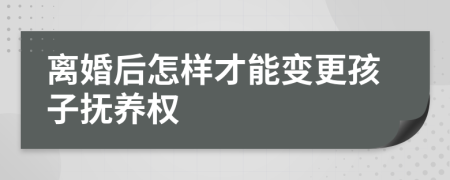 离婚后怎样才能变更孩子抚养权