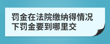 罚金在法院缴纳得情况下罚金要到哪里交