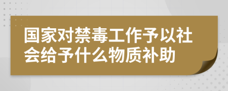 国家对禁毒工作予以社会给予什么物质补助