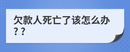 欠款人死亡了该怎么办? ?