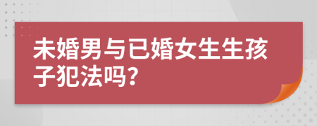 未婚男与已婚女生生孩子犯法吗？