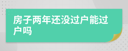房子两年还没过户能过户吗