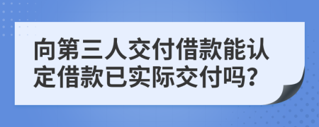 向第三人交付借款能认定借款已实际交付吗？