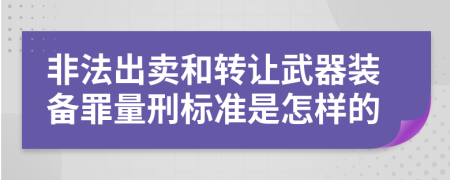 非法出卖和转让武器装备罪量刑标准是怎样的