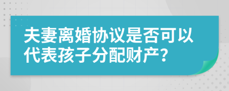 夫妻离婚协议是否可以代表孩子分配财产？