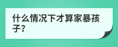 什么情况下才算家暴孩子？
