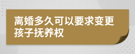离婚多久可以要求变更孩子抚养权