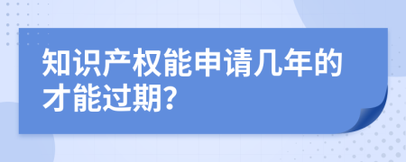 知识产权能申请几年的才能过期？