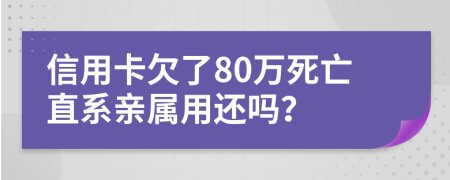 信用卡欠了80万死亡直系亲属用还吗？