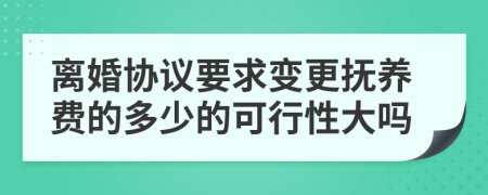 离婚协议要求变更抚养费的多少的可行性大吗