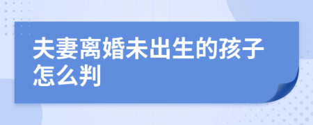 夫妻离婚未出生的孩子怎么判