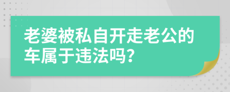 老婆被私自开走老公的车属于违法吗？