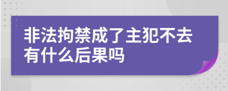 非法拘禁成了主犯不去有什么后果吗