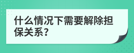 什么情况下需要解除担保关系？