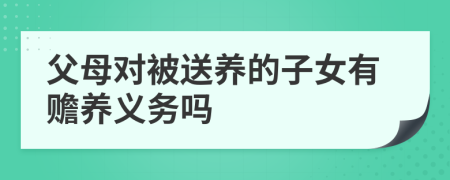 父母对被送养的子女有赡养义务吗