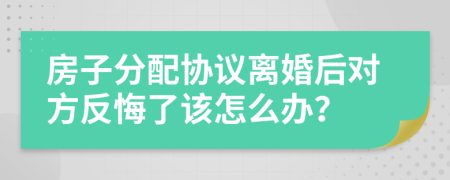 房子分配协议离婚后对方反悔了该怎么办？