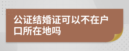 公证结婚证可以不在户口所在地吗