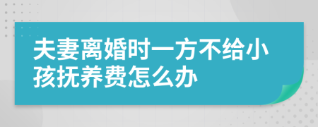 夫妻离婚时一方不给小孩抚养费怎么办