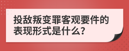 投敌叛变罪客观要件的表现形式是什么？