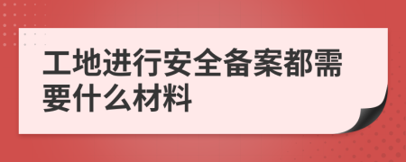 工地进行安全备案都需要什么材料