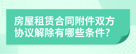 房屋租赁合同附件双方协议解除有哪些条件?