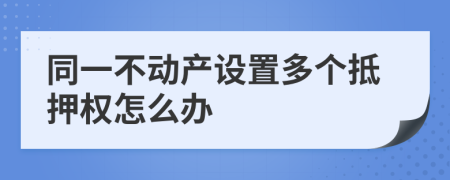 同一不动产设置多个抵押权怎么办