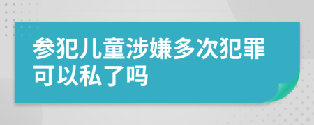 参犯儿童涉嫌多次犯罪可以私了吗