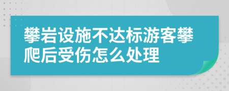 攀岩设施不达标游客攀爬后受伤怎么处理