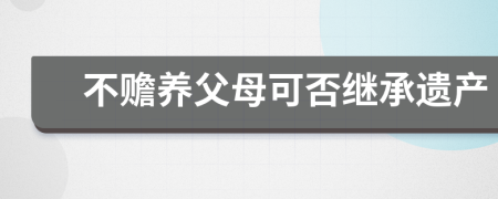 不赡养父母可否继承遗产